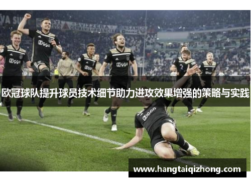 欧冠球队提升球员技术细节助力进攻效果增强的策略与实践