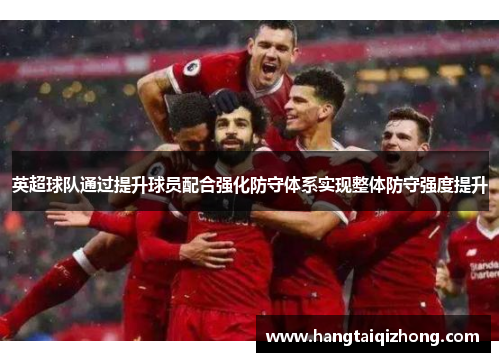 英超球队通过提升球员配合强化防守体系实现整体防守强度提升