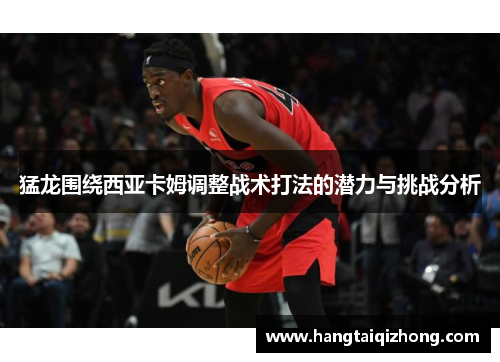 猛龙围绕西亚卡姆调整战术打法的潜力与挑战分析